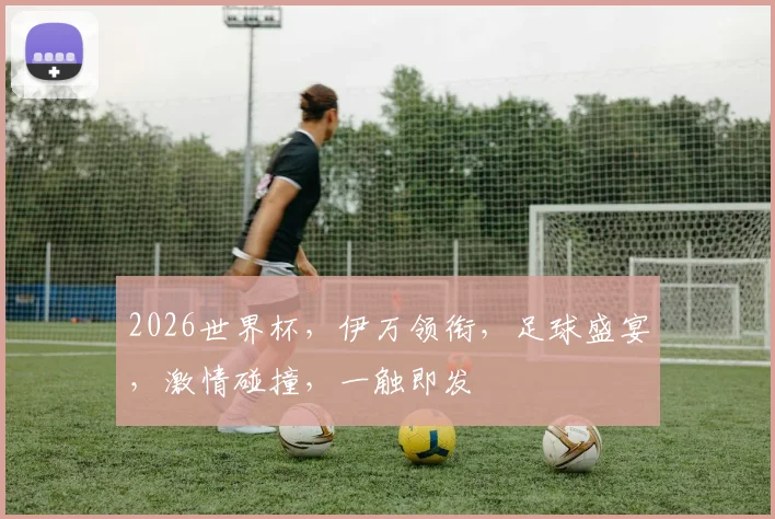 2026世界杯，伊万领衔，足球盛宴，激情碰撞，一触即发