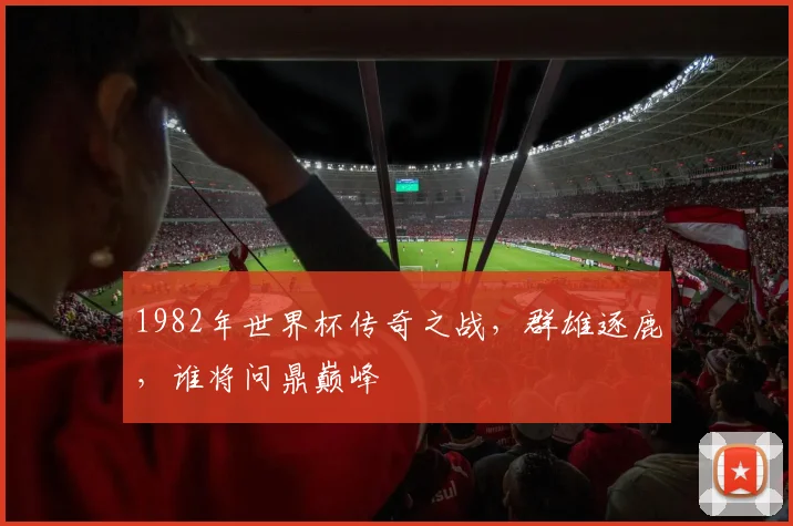 1982年世界杯传奇之战，群雄逐鹿，谁将问鼎巅峰